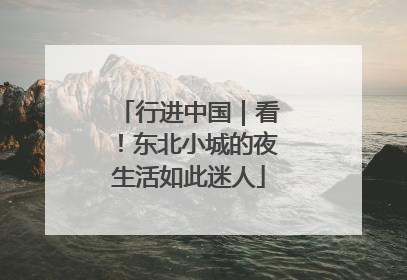行进中国｜看！东北小城的夜生活如此迷人