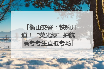 衡山交警：铁骑开道！“荧光绿”护航高考考生直抵考场