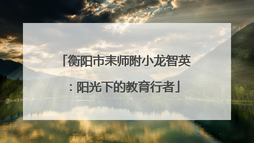 衡阳市耒师附小龙智英：阳光下的教育行者