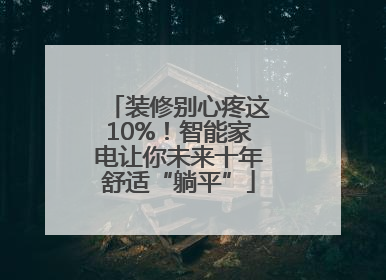 装修别心疼这10%！智能家电让你未来十年舒适“躺平”