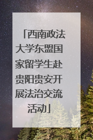 西南政法大学东盟国家留学生赴贵阳贵安开展法治交流活动