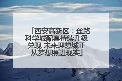 西安高新区：丝路科学城配套持续升级兑现 未来理想城正从梦想照进现实