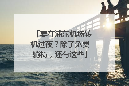 要在浦东机场转机过夜？除了免费躺椅，还有这些