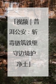 视频｜普洱公安：斩毒链筑铁壁 守边境护净土