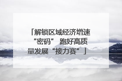 解锁区域经济增速“密码” 跑好高质量发展“接力赛”