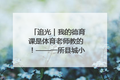 追光｜我的德育课是体育老师教的！——一所县城小学的思政课改革
