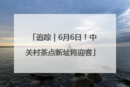 追踪｜6月6日！中关村茶点新址将迎客