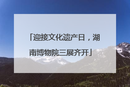 迎接文化遗产日，湖南博物院三展齐开