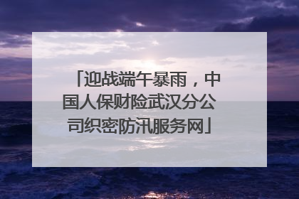 迎战端午暴雨，中国人保财险武汉分公司织密防汛服务网