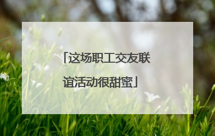 这场职工交友联谊活动很甜蜜