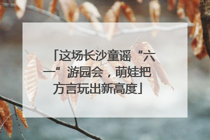这场长沙童谣“六一”游园会，萌娃把方言玩出新高度