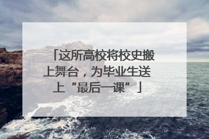 这所高校将校史搬上舞台，为毕业生送上“最后一课”