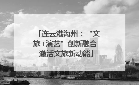 连云港海州：“文旅+演艺”创新融合 激活文旅新动能