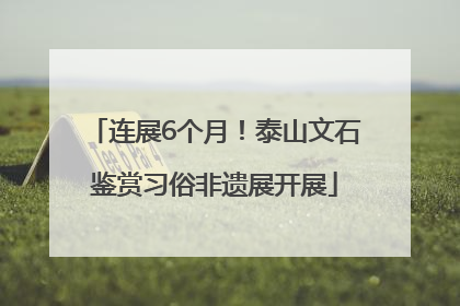 连展6个月！泰山文石鉴赏习俗非遗展开展