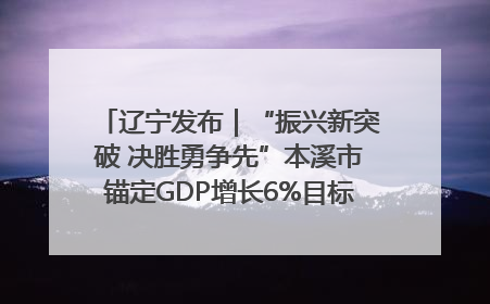 辽宁发布｜“振兴新突破 决胜勇争先”本溪市锚定GDP增长6%目标推进十项重点工作