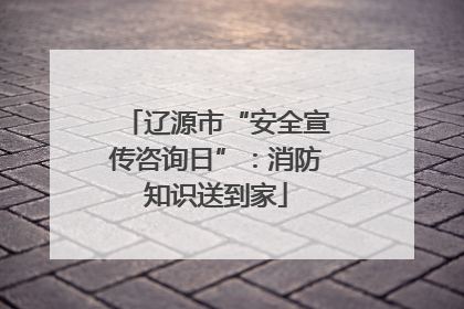 辽源市“安全宣传咨询日”：消防知识送到家