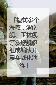 辗转多个海域，渭南舰、玉林舰等多艘舰艇组成编队开展实战化演练
