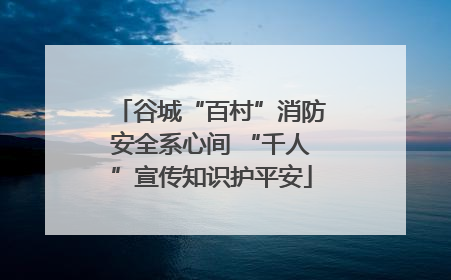 谷城“百村”消防安全系心间 “千人”宣传知识护平安