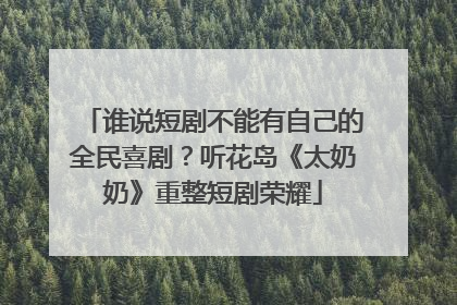 谁说短剧不能有自己的全民喜剧？听花岛《太奶奶》重整短剧荣耀