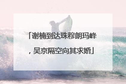 谢楠到达珠穆朗玛峰，吴京隔空向其求婚