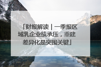 财报解读｜一季报区域乳企业绩承压，重建差异化是突围关键