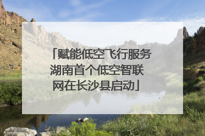 赋能低空飞行服务 湖南首个低空智联网在长沙县启动