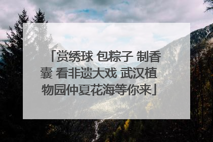 赏绣球 包粽子 制香囊 看非遗大戏 武汉植物园仲夏花海等你来