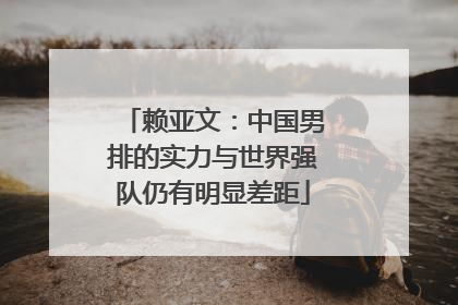 赖亚文：中国男排的实力与世界强队仍有明显差距