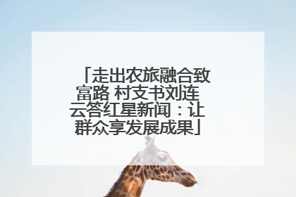 走出农旅融合致富路 村支书刘连云答红星新闻：让群众享发展成果