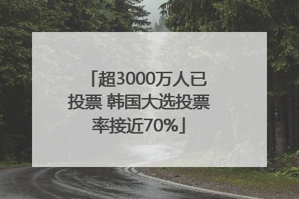 超3000万人已投票 韩国大选投票率接近70%