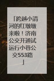 跨越小清河的红墩墩来啦！济南公交开通试运行小巷公交553路