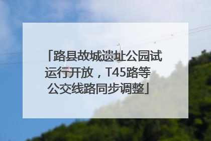 路县故城遗址公园试运行开放，T45路等公交线路同步调整