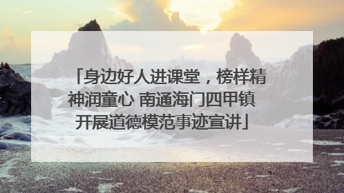 身边好人进课堂，榜样精神润童心 南通海门四甲镇开展道德模范事迹宣讲