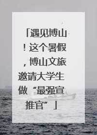 遇见博山！这个暑假，博山文旅邀请大学生做“最强宣推官”