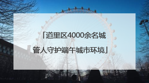 道里区4000余名城管人守护端午城市环境