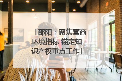 邵阳：聚焦营商环境指标 锚定知识产权重点工作