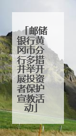 邮储银行黄冈市分行多措并举开展投资者保护宣教活动