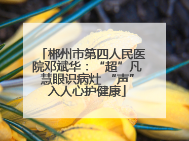 郴州市第四人民医院邓斌华：“超”凡慧眼识病灶 “声”入人心护健康