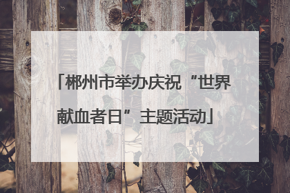 郴州市举办庆祝“世界献血者日”主题活动