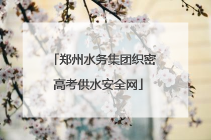 郑州水务集团织密高考供水安全网