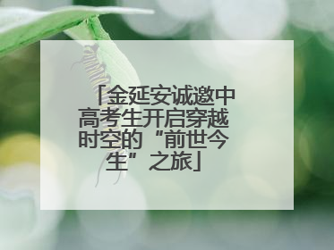 金延安诚邀中高考生开启穿越时空的“前世今生”之旅