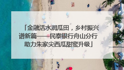 金融活水润瓜田，乡村振兴谱新篇——民泰银行舟山分行助力朱家尖西瓜甜蜜升级