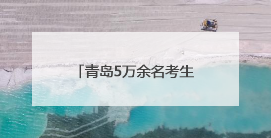 青岛5万余名考生奔赴高考考场，老师、家长温暖护航