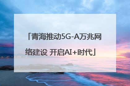 青海推动5G-A万兆网络建设 开启AI+时代