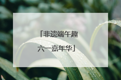 非遗端午趣 六一嘉年华