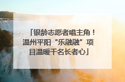 银龄志愿者唱主角！温州平阳“乐融融”项目温暖千名长者心