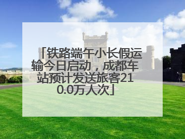 铁路端午小长假运输今日启动，成都车站预计发送旅客210.0万人次