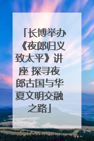 长博举办《夜郎归义致太平》讲座 探寻夜郎古国与华夏文明交融之路