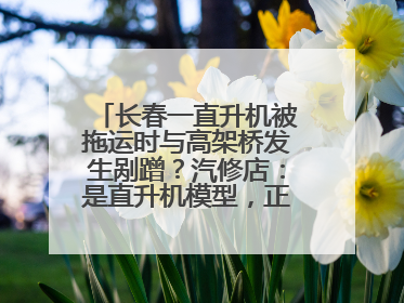 长春一直升机被拖运时与高架桥发生剐蹭？汽修店：是直升机模型，正在维修