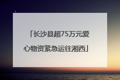 长沙县超75万元爱心物资紧急运往湘西